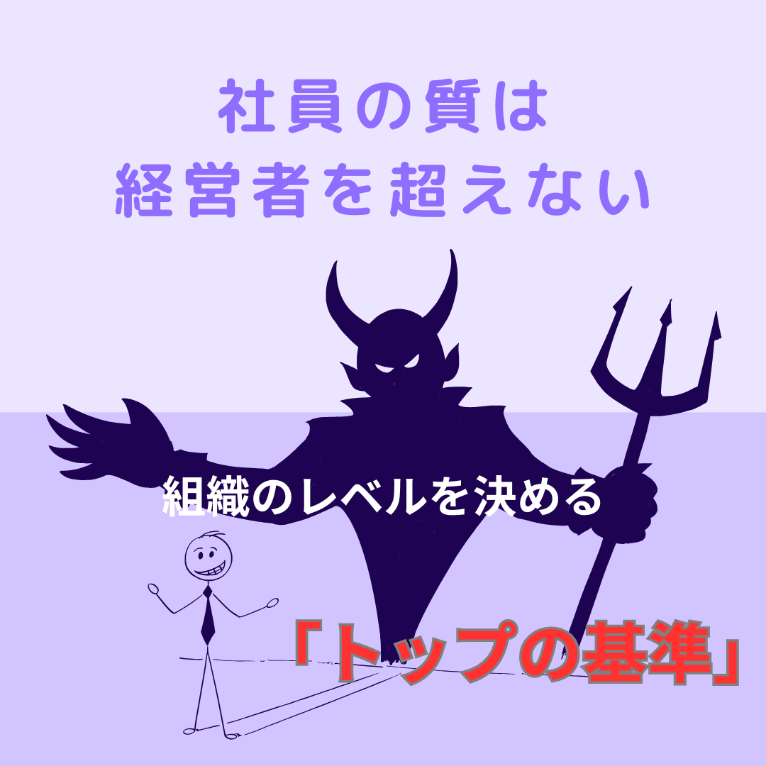 社員の質は経営者で決まる。組織はトップの基準を超えない。